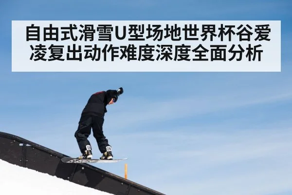 自由式滑雪U型场地世界杯谷爱凌复出动作难度深度全面分析