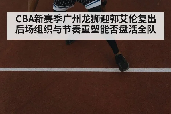 CBA新赛季广州龙狮迎郭艾伦复出 后场组织与节奏重塑能否盘活全队