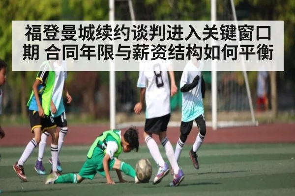 福登曼城续约谈判进入关键窗口期 合同年限与薪资结构如何平衡