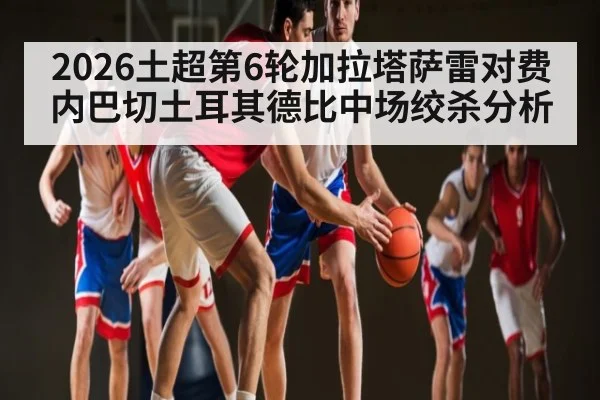 2026土超第6轮加拉塔萨雷对费内巴切土耳其德比中场绞杀分析