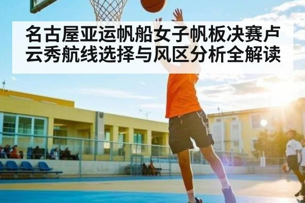 名古屋亚运帆船女子帆板决赛卢云秀航线选择与风区分析全解读