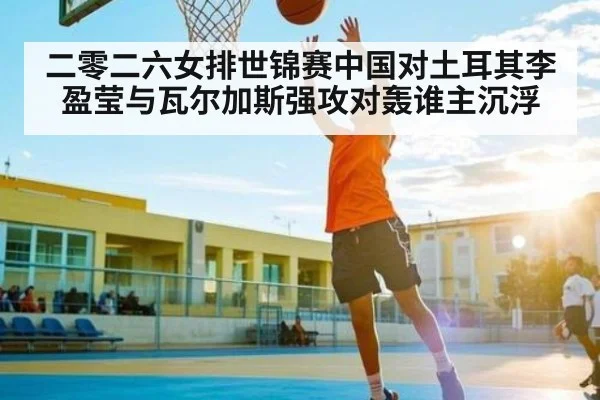 二零二六女排世锦赛中国对土耳其李盈莹与瓦尔加斯强攻对轰谁主沉浮