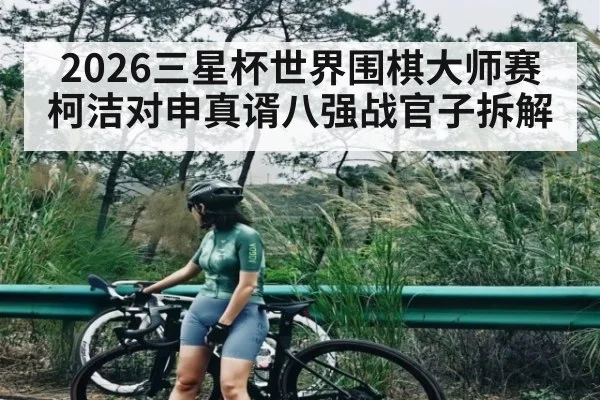 2026三星杯世界围棋大师赛柯洁对申真谞八强战官子拆解